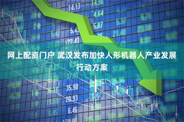 网上配资门户 武汉发布加快人形机器人产业发展行动方案