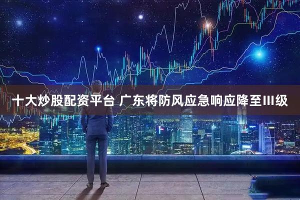 十大炒股配资平台 广东将防风应急响应降至Ⅲ级