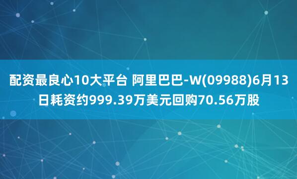 配资最良心10大平台 阿里巴巴-W(09988)6月13日耗资约999.39万美元回购70.56万股