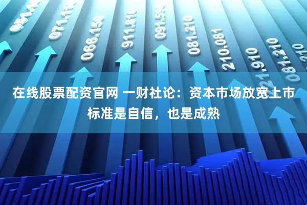 在线股票配资官网 一财社论：资本市场放宽上市标准是自信，也是成熟