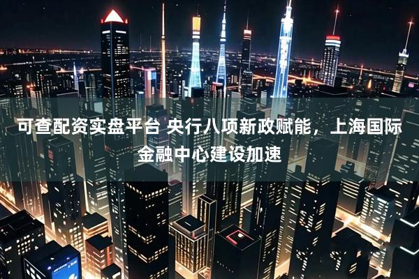 可查配资实盘平台 央行八项新政赋能，上海国际金融中心建设加速