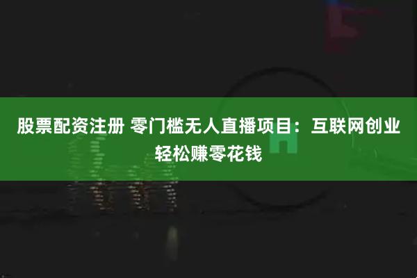 股票配资注册 零门槛无人直播项目：互联网创业轻松赚零花钱