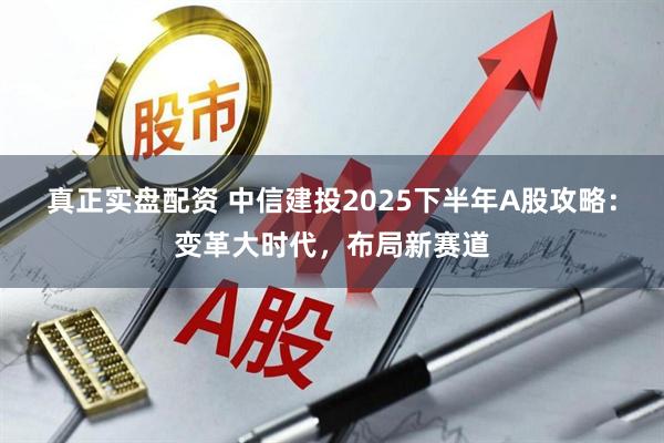 真正实盘配资 中信建投2025下半年A股攻略：变革大时代，布局新赛道