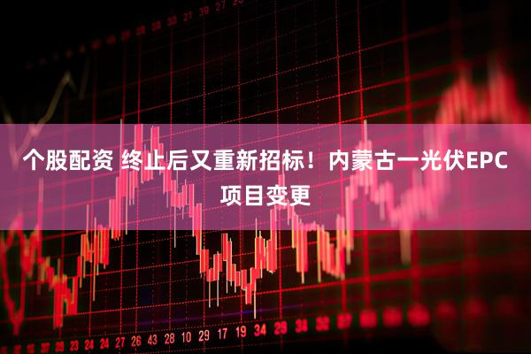 个股配资 终止后又重新招标！内蒙古一光伏EPC项目变更