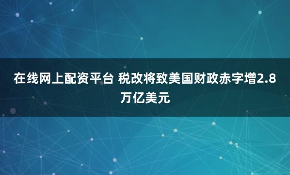 在线网上配资平台 税改将致美国财政赤字增2.8万亿美元