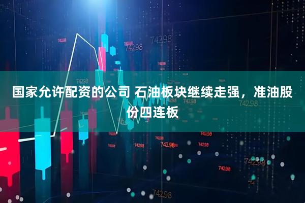 国家允许配资的公司 石油板块继续走强，准油股份四连板