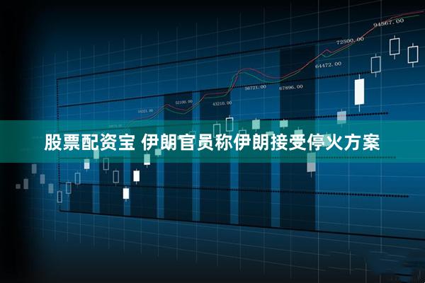 股票配资宝 伊朗官员称伊朗接受停火方案