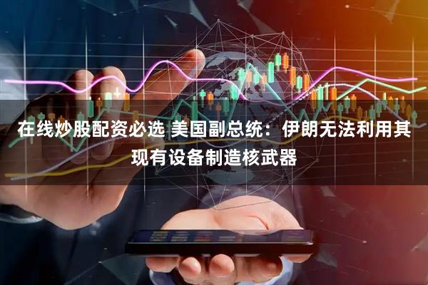 在线炒股配资必选 美国副总统：伊朗无法利用其现有设备制造核武器