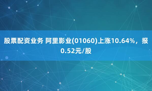 股票配资业务 阿里影业(01060)上涨10.64%，报0.52元/股