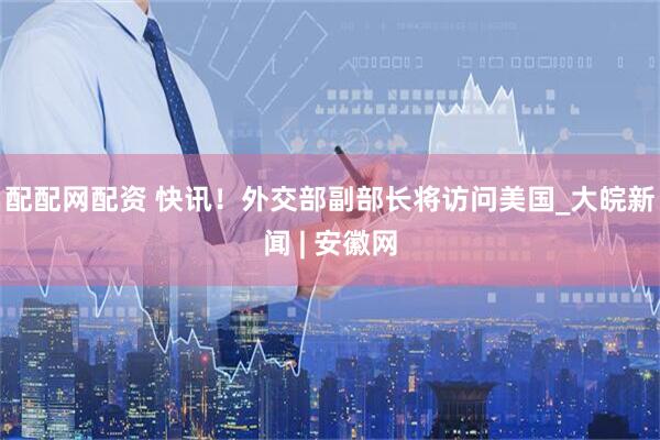 配配网配资 快讯！外交部副部长将访问美国_大皖新闻 | 安徽网
