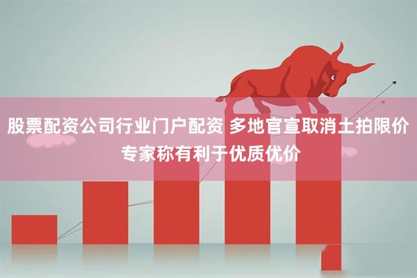 股票配资公司行业门户配资 多地官宣取消土拍限价 专家称有利于优质优价
