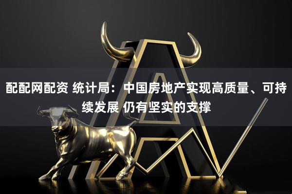 配配网配资 统计局：中国房地产实现高质量、可持续发展 仍有坚实的支撑