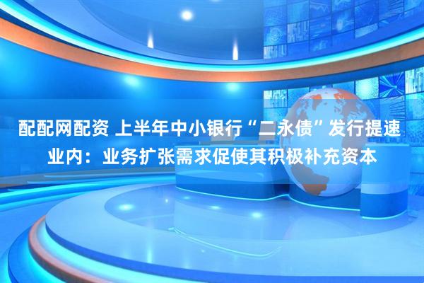 配配网配资 上半年中小银行“二永债”发行提速 业内：业务扩张需求促使其积极补充资本