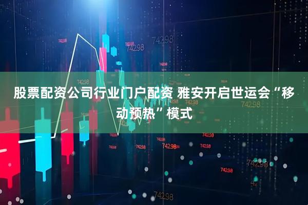 股票配资公司行业门户配资 雅安开启世运会“移动预热”模式