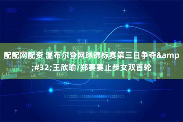 配配网配资 温布尔登网球锦标赛第三日争夺&#32;王欣瑜/郑赛赛止步女双首轮