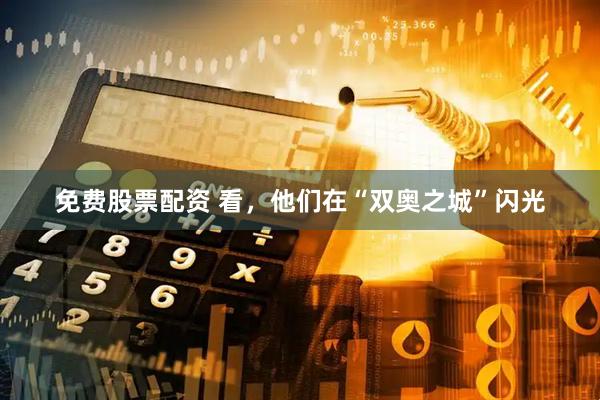 免费股票配资 看，他们在“双奥之城”闪光