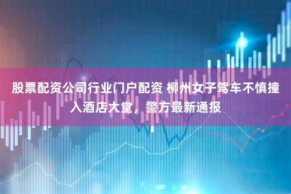 股票配资公司行业门户配资 柳州女子驾车不慎撞入酒店大堂，警方最新通报