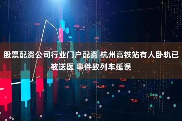 股票配资公司行业门户配资 杭州高铁站有人卧轨已被送医 事件致列车延误