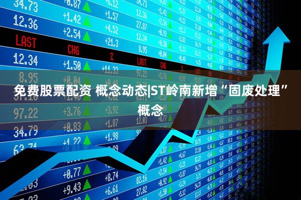 免费股票配资 概念动态|ST岭南新增“固废处理”概念