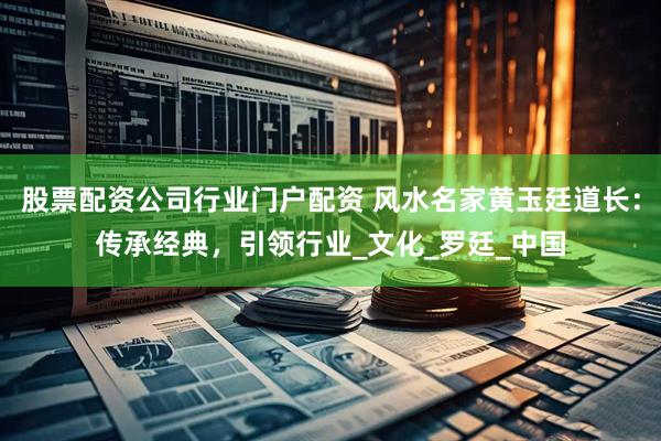 股票配资公司行业门户配资 风水名家黄玉廷道长：传承经典，引领行业_文化_罗廷_中国