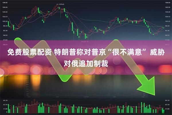 免费股票配资 特朗普称对普京“很不满意” 威胁对俄追加制裁