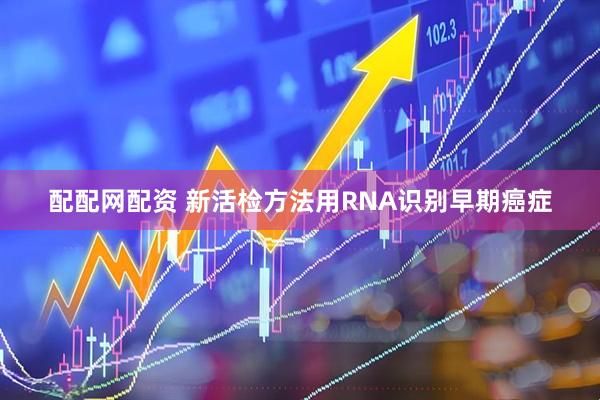 配配网配资 新活检方法用RNA识别早期癌症