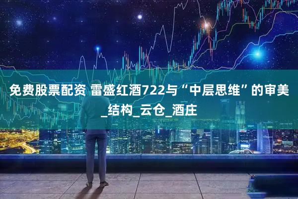 免费股票配资 雷盛红酒722与“中层思维”的审美_结构_云仓_酒庄