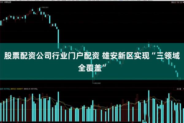 股票配资公司行业门户配资 雄安新区实现“三领域全覆盖”