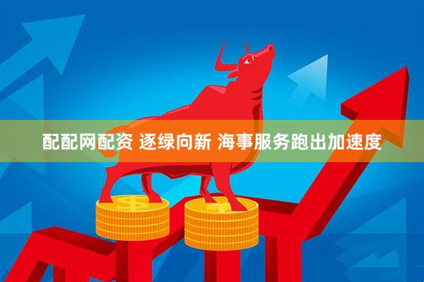 配配网配资 逐绿向新 海事服务跑出加速度