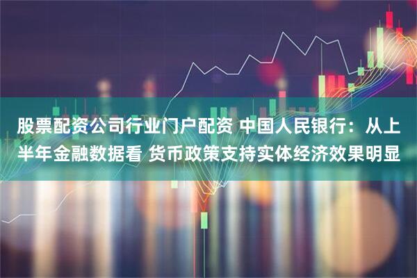 股票配资公司行业门户配资 中国人民银行：从上半年金融数据看 货币政策支持实体经济效果明显