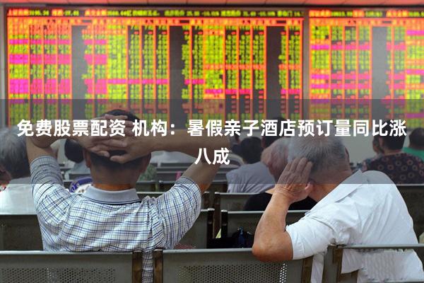 免费股票配资 机构：暑假亲子酒店预订量同比涨八成
