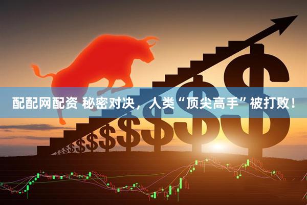 配配网配资 秘密对决，人类“顶尖高手”被打败！