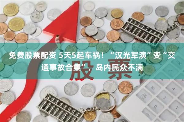 免费股票配资 5天5起车祸！“汉光军演”变“交通事故合集”，岛内民众不满