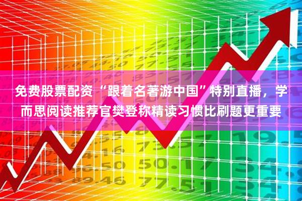 免费股票配资 “跟着名著游中国”特别直播，学而思阅读推荐官樊登称精读习惯比刷题更重要