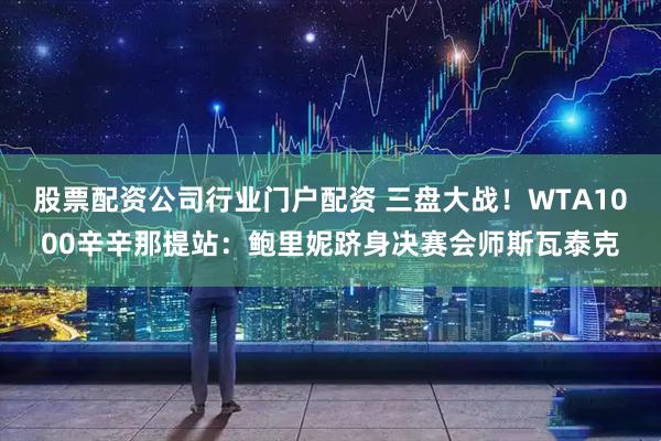 股票配资公司行业门户配资 三盘大战！WTA1000辛辛那提站：鲍里妮跻身决赛会师斯瓦泰克
