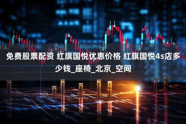 免费股票配资 红旗国悦优惠价格 红旗国悦4s店多少钱_座椅_北京_空间