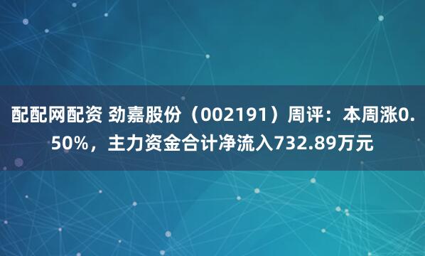 配配网配资 劲嘉股份（002191）周评：本周涨0.50%，主力资金合计净流入732.89万元