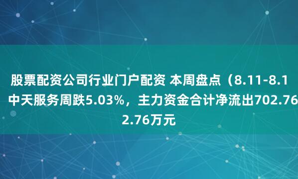 股票配资公司行业门户配资 本周盘点（8.11-8.15）：中天服务周跌5.03%，主力资金合计净流出702.76万元
