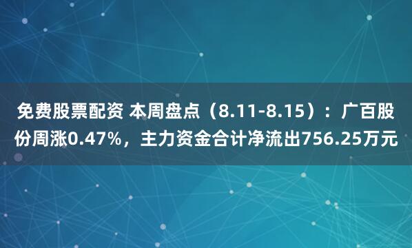 免费股票配资 本周盘点（8.11-8.15）：广百股份周涨0.47%，主力资金合计净流出756.25万元