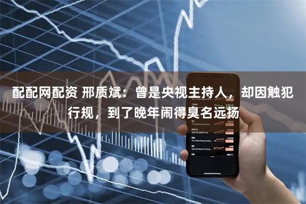 配配网配资 邢质斌：曾是央视主持人，却因触犯行规，到了晚年闹得臭名远扬