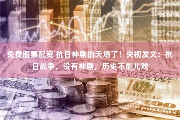 免费股票配资 抗日神剧的天塌了！央视发文：抗日战争，没有神剧，历史不能儿戏