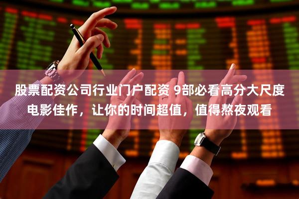 股票配资公司行业门户配资 9部必看高分大尺度电影佳作，让你的时间超值，值得熬夜观看