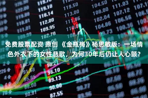 免费股票配资 原创 《金瓶梅》杨思敏版：一场情色外衣下的女性悲歌，为何30年后仍让人心颤？