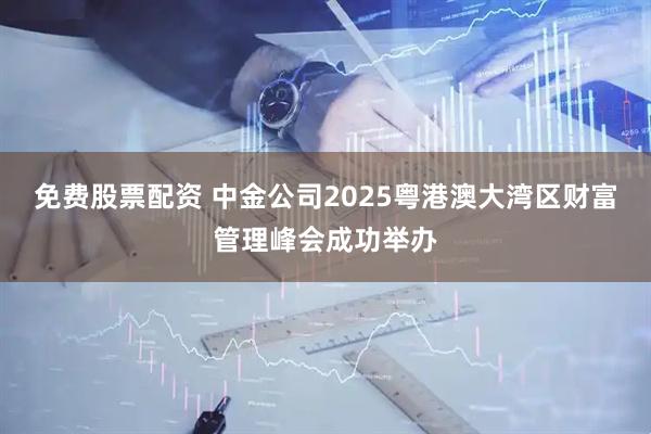 免费股票配资 中金公司2025粤港澳大湾区财富管理峰会成功举办