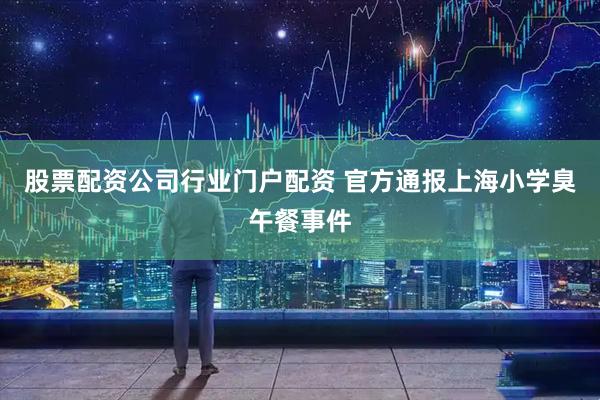 股票配资公司行业门户配资 官方通报上海小学臭午餐事件