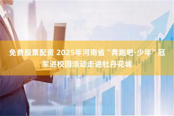 免费股票配资 2025年河南省“奔跑吧·少年”冠军进校园活动走进牡丹花城