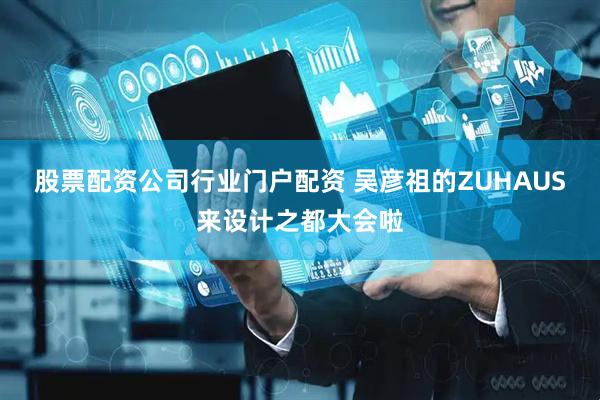 股票配资公司行业门户配资 吴彦祖的ZUHAUS来设计之都大会啦