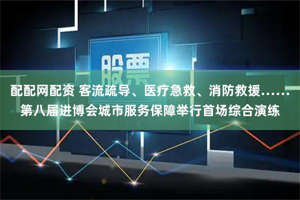 配配网配资 客流疏导、医疗急救、消防救援……第八届进博会城市服务保障举行首场综合演练