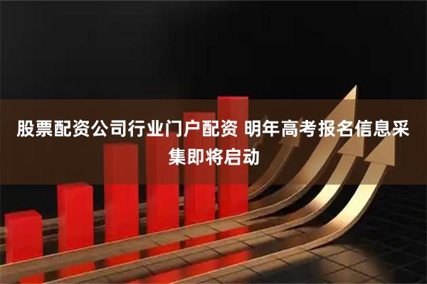 股票配资公司行业门户配资 明年高考报名信息采集即将启动