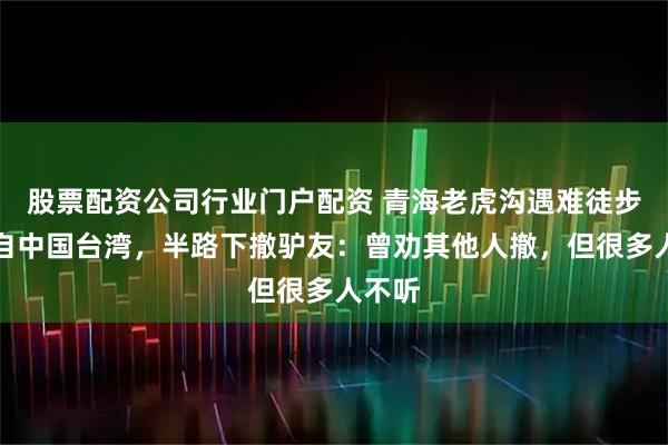 股票配资公司行业门户配资 青海老虎沟遇难徒步者来自中国台湾，半路下撤驴友：曾劝其他人撤，但很多人不听